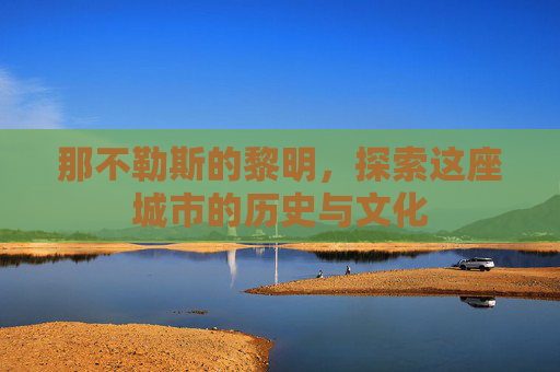 那不勒斯的黎明,探索这座城市的历史与文化 那不勒斯的黎明,探索这座城市的历史与文化