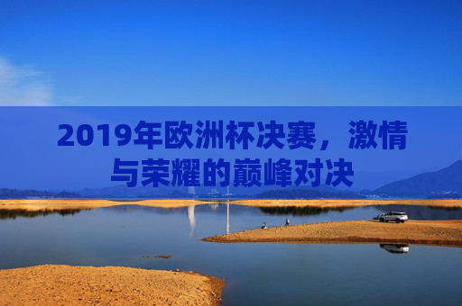 2019年欧洲杯决赛，激情与荣耀的巅峰对决