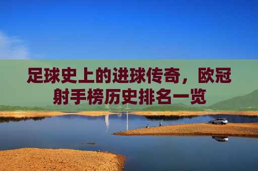 足球史上的进球传奇，欧冠射手榜历史排名一览
