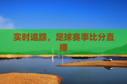 实时追踪,足球赛事比分直播 实时追踪,足球赛事比分直播