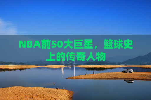 NBA前50大巨星，篮球史上的传奇人物