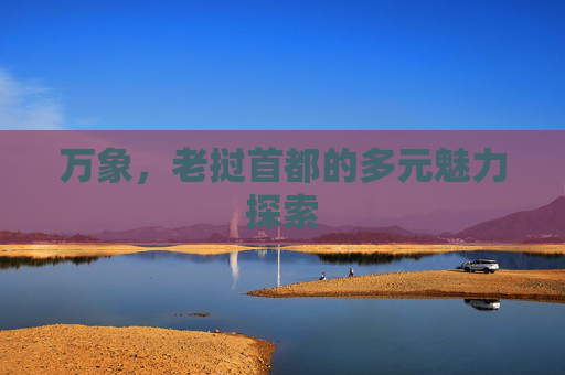 万象,老挝首都的多元魅力探索 万象,老挝首都的多元魅力探索