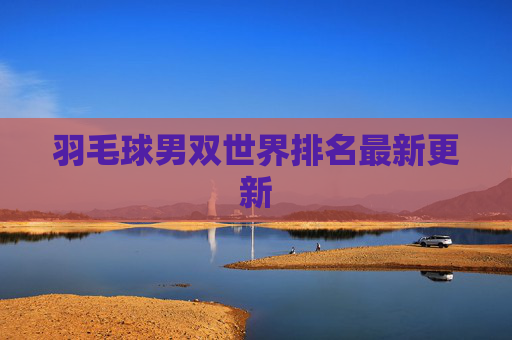 羽毛球男双世界排名最新更新 羽毛球男双世界排名最新更新