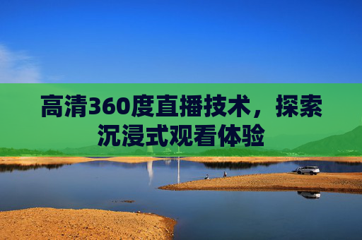 高清360度直播技术,探索沉浸式观看体验 高清360度直播技术,探索沉浸式观看体验