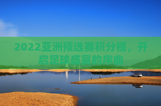 2022亚洲预选赛积分榜,开启足球盛宴的序曲 2022亚洲预选赛积分榜,开启足球盛宴的序曲