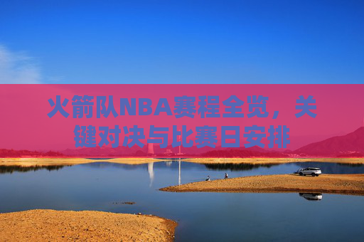 火箭队NBA赛程全览,关键对决与比赛日安排 火箭队NBA赛程全览,关键对决与比赛日安排