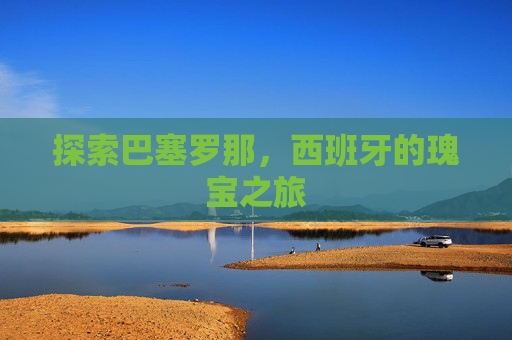 探索巴塞罗那,西班牙的瑰宝之旅 探索巴塞罗那,西班牙的瑰宝之旅
