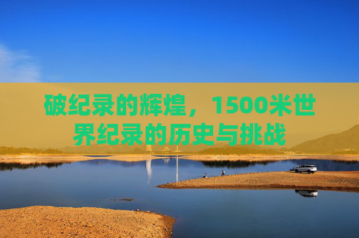 破纪录的辉煌,1500米世界纪录的历史与挑战 破纪录的辉煌,1500米世界纪录的历史与挑战