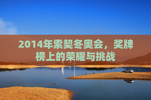 2014年索契冬奥会,奖牌榜上的荣耀与挑战 2014年索契冬奥会,奖牌榜上的荣耀与挑战