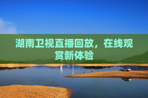 湖南卫视直播回放,在线观赏新体验 湖南卫视直播回放,在线观赏新体验