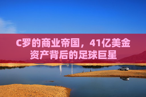 C罗的商业帝国,41亿美金资产背后的足球巨星 C罗的商业帝国,41亿美金资产背后的足球巨星