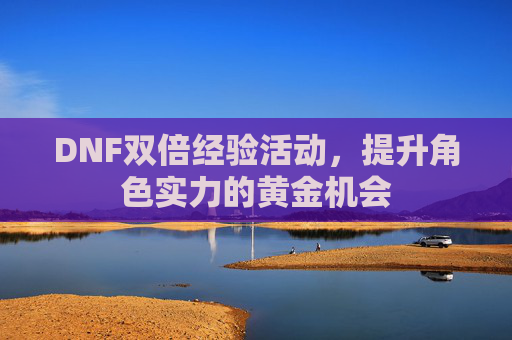 DNF双倍经验活动，提升角色实力的黄金机会