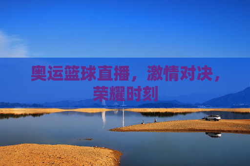 奥运篮球直播，激情对决，荣耀时刻