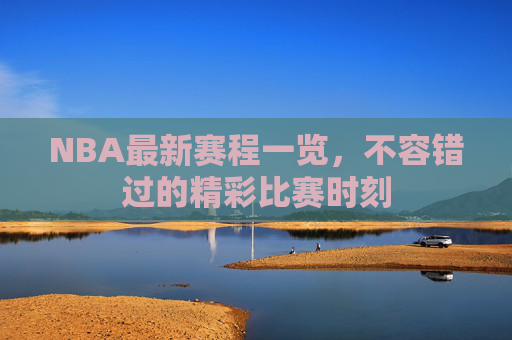 NBA最新赛程一览,不容错过的精彩比赛时刻 NBA最新赛程一览,不容错过的精彩比赛时刻