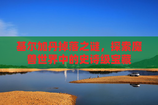 基尔加丹掉落之谜，探索魔兽世界中的史诗级宝藏
