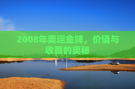 2008年奥运金牌,价值与收藏的奥秘 2008年奥运金牌,价值与收藏的奥秘