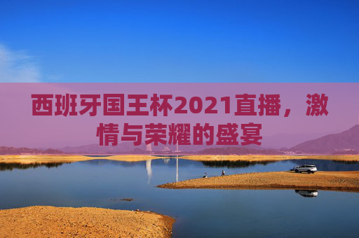 西班牙国王杯2021直播，激情与荣耀的盛宴