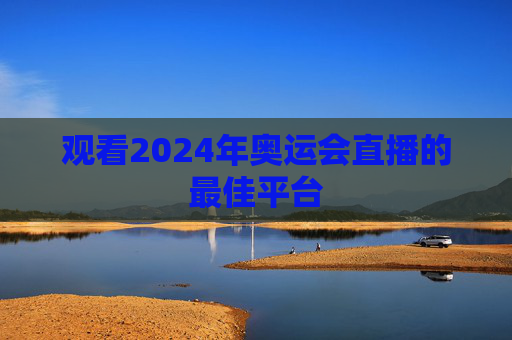 观看2024年奥运会直播的最佳平台