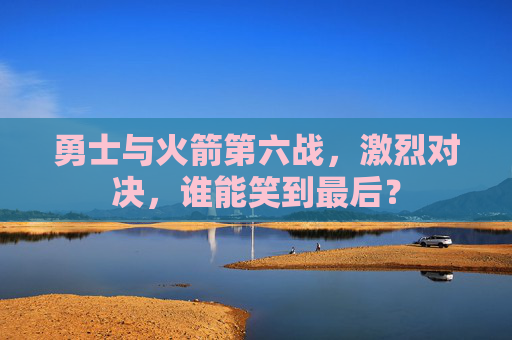 勇士与火箭第六战，激烈对决，谁能笑到最后？