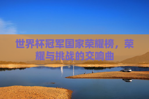 世界杯冠军国家荣耀榜,荣耀与挑战的交响曲 世界杯冠军国家荣耀榜,荣耀与挑战的交响曲