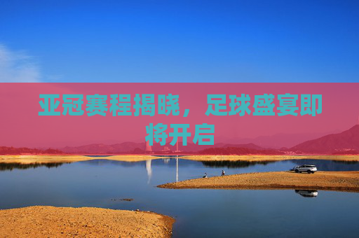 亚冠赛程揭晓，足球盛宴即将开启