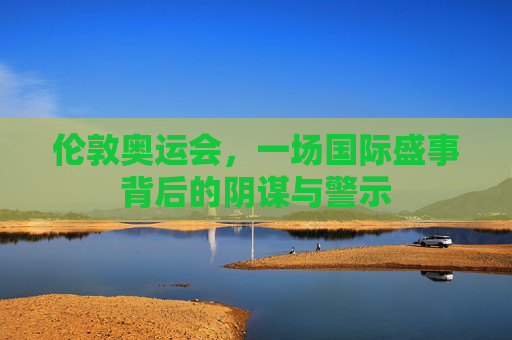 伦敦奥运会，一场国际盛事背后的阴谋与警示