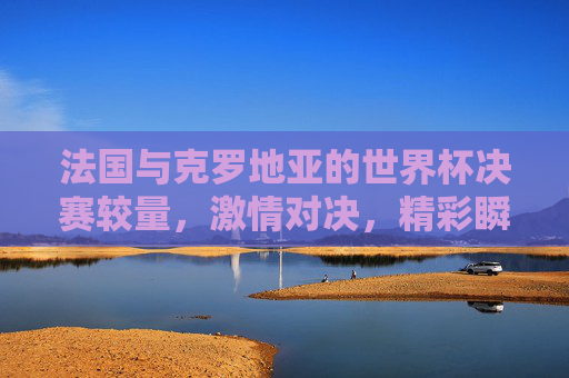 法国与克罗地亚的世界杯决赛较量，激情对决，精彩瞬间回顾