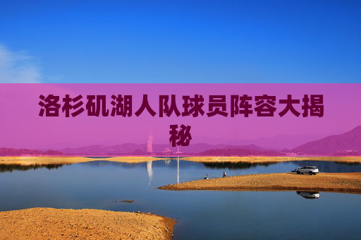 洛杉矶湖人队球员阵容大揭秘 洛杉矶湖人队球员阵容大揭秘
