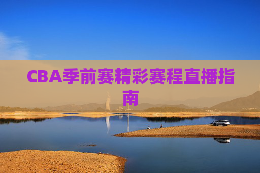 CBA季前赛精彩赛程直播指南