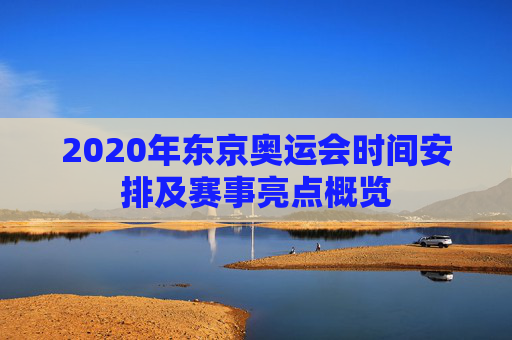 2020年东京奥运会时间安排及赛事亮点概览 2020年东京奥运会时间安排及赛事亮点概览
