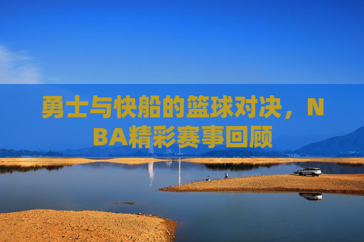 勇士与快船的篮球对决,NBA精彩赛事回顾 勇士与快船的篮球对决,NBA精彩赛事回顾