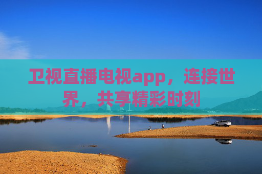 卫视直播电视app，连接世界，共享精彩时刻