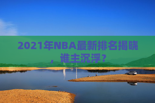 2021年NBA最新排名揭晓，谁主沉浮？