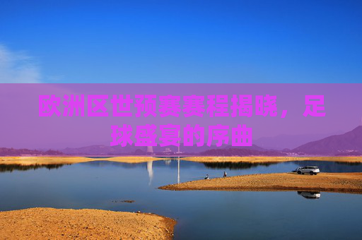 欧洲区世预赛赛程揭晓，足球盛宴的序曲