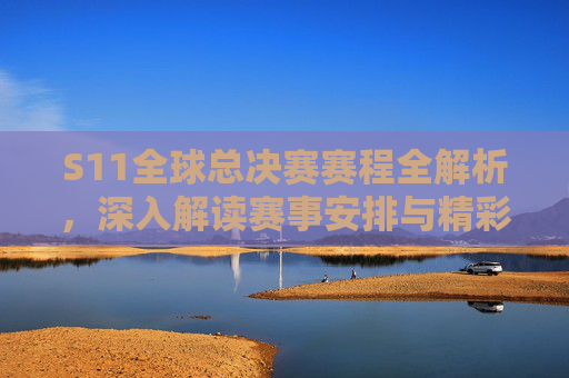 S11全球总决赛赛程全解析，深入解读赛事安排与精彩瞬间