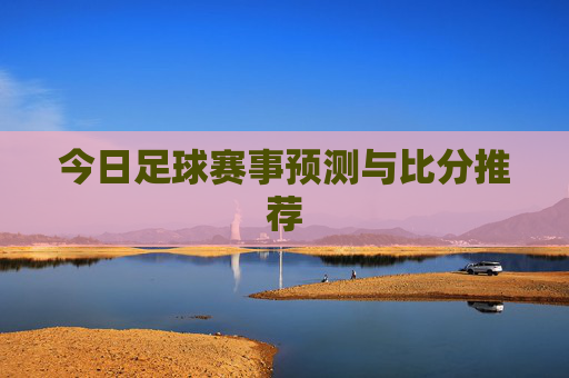 今日足球赛事预测与比分推荐 今日足球赛事预测与比分推荐