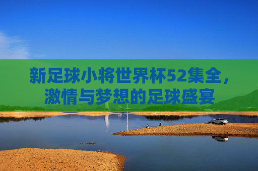 新足球小将世界杯52集全，激情与梦想的足球盛宴