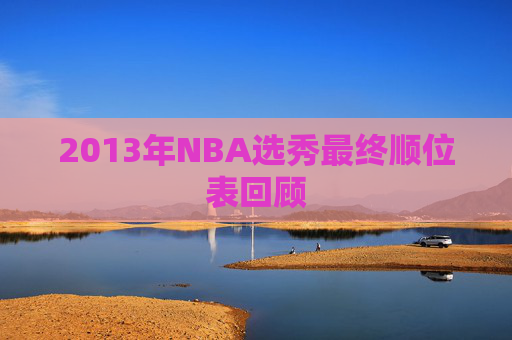 2013年NBA选秀最终顺位表回顾