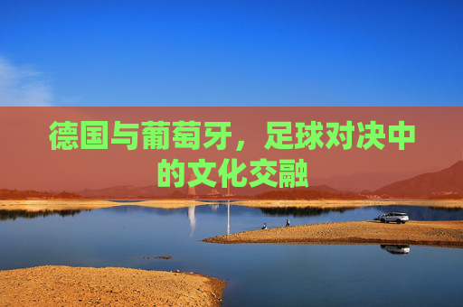德国与葡萄牙，足球对决中的文化交融
