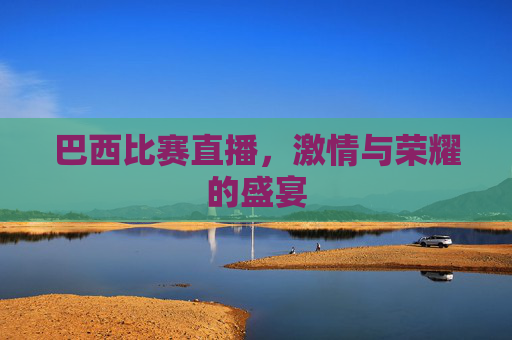 巴西比赛直播,激情与荣耀的盛宴 巴西比赛直播,激情与荣耀的盛宴