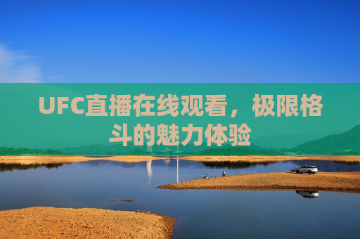 UFC直播在线观看,极限格斗的魅力体验 UFC直播在线观看,极限格斗的魅力体验