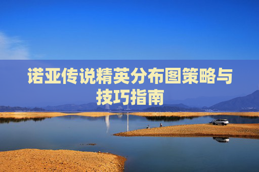 诺亚传说精英分布图策略与技巧指南