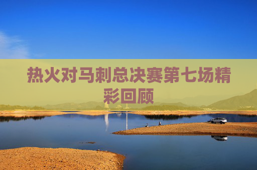 热火对马刺总决赛第七场精彩回顾