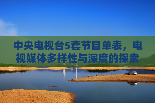中央电视台5套节目单表,电视媒体多样性与深度的探索 中央电视台5套节目单表,电视媒体多样性与深度的探索