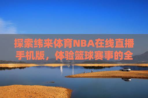 探索纬来体育NBA在线直播手机版，体验篮球赛事的全新视角