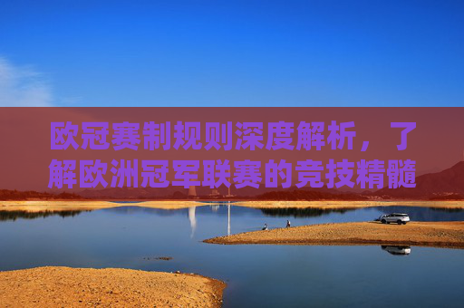 欧冠赛制规则深度解析,了解欧洲冠军联赛的竞技精髓 欧冠赛制规则深度解析,了解欧洲冠军联赛的竞技精髓