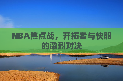 NBA焦点战,开拓者与快船的激烈对决 NBA焦点战,开拓者与快船的激烈对决