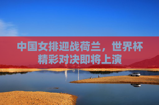 中国女排迎战荷兰,世界杯精彩对决即将上演 中国女排迎战荷兰,世界杯精彩对决即将上演