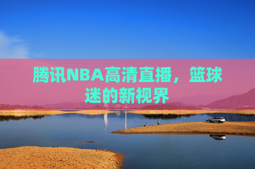 腾讯NBA高清直播，篮球迷的新视界