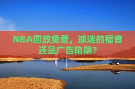 NBA回放免费，球迷的福音还是广告陷阱？